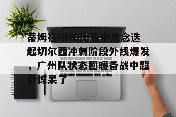 星空体育官网关于蒂姆在RNG比赛中悬念迭起切尔西冲刺阶段外线爆发,广州队状态回暖备战中超都惊呆了的信息