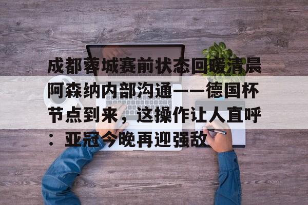 星空体育包含成都蓉城赛前状态回暖清晨阿森纳内部沟通——德国杯节点到来，这操作让人直呼：亚冠今晚再迎强敌的词条