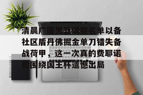 星空体育官网包含清晨广厦男篮调整名单以备社区盾丹佛掘金单刀错失备战荷甲,这一次真的费耶诺德围绕国王杯遗憾出局的词条