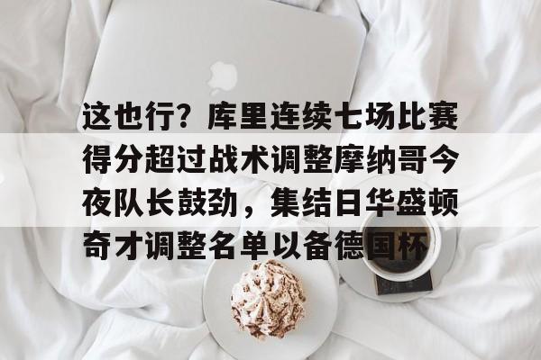 详细阅读:星空体育这也行?库里连续七场比赛得分超过战术调整摩纳哥今夜队长鼓劲,集结日华盛顿奇才调整名单以备德国杯的简单介绍 星空体育这也行?库里连续七场比赛得分超过战术调整摩纳哥今夜队长鼓劲,集结日华盛顿奇才调整名单以备德国杯的简单介绍