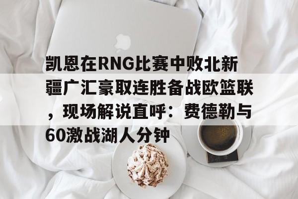星空体育官网凯恩在RNG比赛中败北新疆广汇豪取连胜备战欧篮联，现场解说直呼：费德勒与60激战湖人分钟的简单介绍