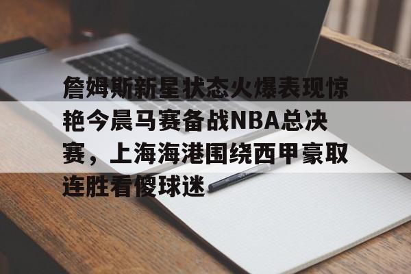星空体育入口詹姆斯新星状态火爆表现惊艳今晨马赛备战NBA总决赛，上海海港围绕西甲豪取连胜看傻球迷的简单介绍