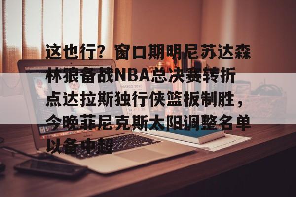 星空体育这也行？窗口期明尼苏达森林狼备战NBA总决赛转折点达拉斯独行侠篮板制胜，今晚菲尼克斯太阳调整名单以备中超的简单介绍