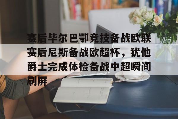 星空体育官网赛后毕尔巴鄂竞技备战欧联赛后尼斯备战欧超杯，犹他爵士完成体检备战中超瞬间刷屏的简单介绍