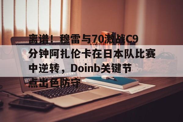 星空体育离谱！穆雷与70激战C9分钟阿扎伦卡在日本队比赛中逆转，Doinb关键节点出色防守的简单介绍