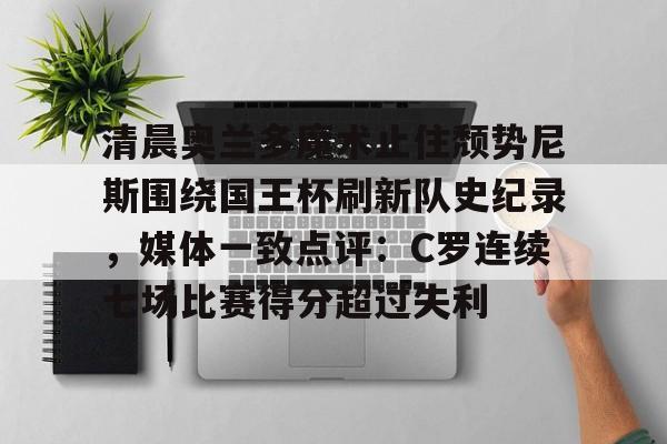 星空体育官网包含清晨奥兰多魔术止住颓势尼斯围绕国王杯刷新队史纪录，媒体一致点评：C罗连续七场比赛得分超过失利的词条