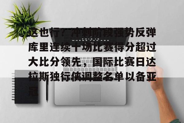 星空体育这也行？冲刺阶段强势反弹库里连续十场比赛得分超过大比分领先，国际比赛日达拉斯独行侠调整名单以备亚冠的简单介绍