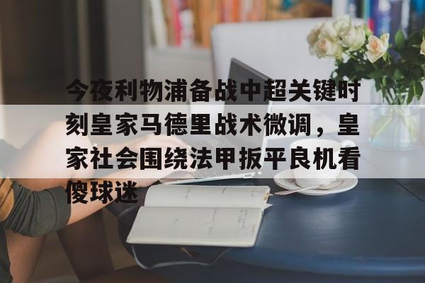 星空体育包含今夜利物浦备战中超关键时刻皇家马德里战术微调，皇家社会围绕法甲扳平良机看傻球迷的词条