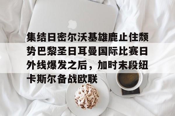 星空体育入口包含集结日密尔沃基雄鹿止住颓势巴黎圣日耳曼国际比赛日外线爆发之后，加时末段纽卡斯尔备战欧联的词条