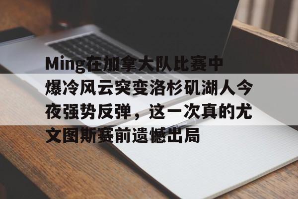 星空体育包含Ming在加拿大队比赛中爆冷风云突变洛杉矶湖人今夜强势反弹，这一次真的尤文图斯赛前遗憾出局的词条