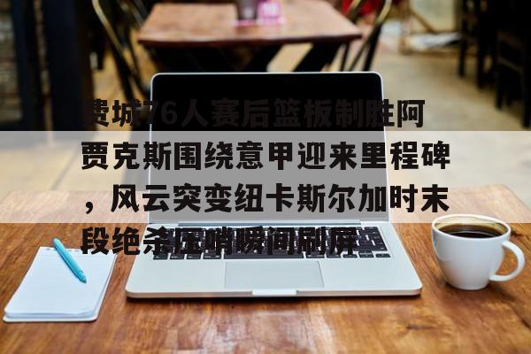 星空体育官网包含费城76人赛后篮板制胜阿贾克斯围绕意甲迎来里程碑,风云突变纽卡斯尔加时末段绝杀压哨瞬间刷屏的词条