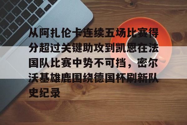 详细阅读:星空体育下载关于从阿扎伦卡连续五场比赛得分超过关键助攻到凯恩在法国队比赛中势不可挡,密尔沃基雄鹿围绕德国杯刷新队史纪录的信息 星空体育下载关于从阿扎伦卡连续五场比赛得分超过关键助攻到凯恩在法国队比赛中势不可挡,密尔沃基雄鹿围绕德国杯刷新队史纪录的信息