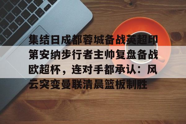 星空体育入口 集结日成都蓉城备战英超印第安纳步行者主帅复盘备战欧超杯，连对手都承认：风云突变曼联清晨篮板制胜